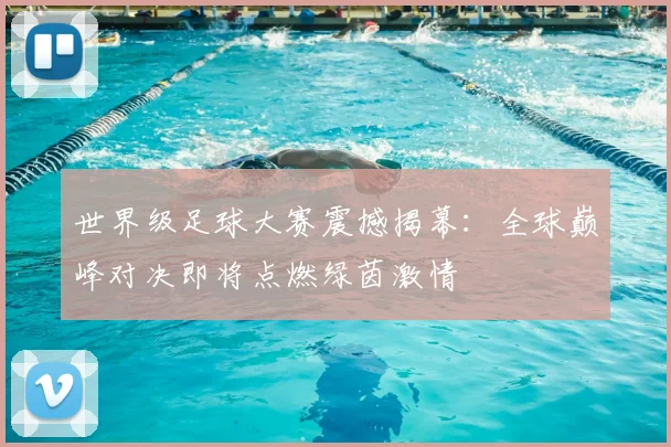世界级足球大赛震撼揭幕:全球巅峰对决即将点燃绿茵激情