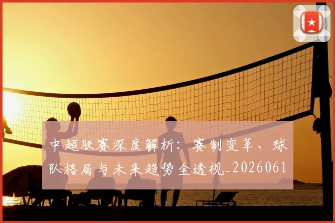 中超联赛深度解析:赛制变革、球队格局与未来趋势全透视_20260611140756