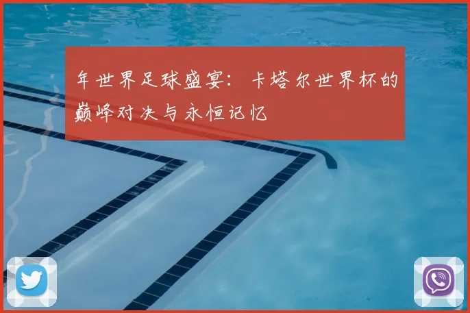 年世界足球盛宴：卡塔尔世界杯的巅峰对决与永恒记忆