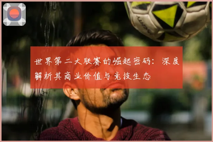 世界第二大联赛的崛起密码：深度解析其商业价值与竞技生态