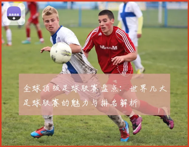 全球顶级足球联赛盘点：世界几大足球联赛的魅力与排名解析