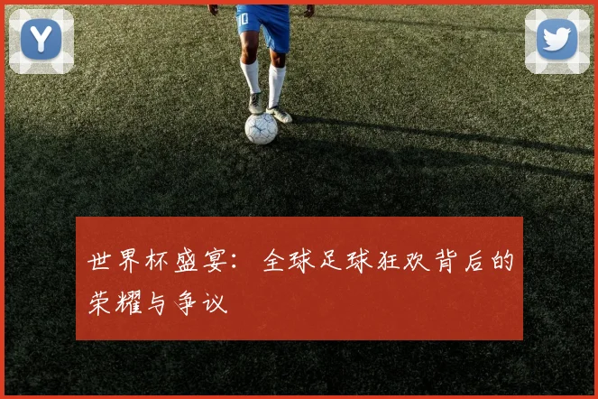 世界杯盛宴:全球足球狂欢背后的荣耀与争议