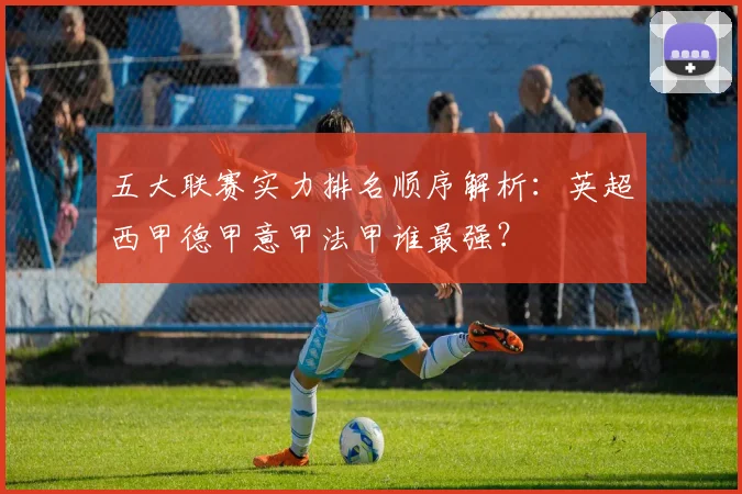 五大联赛实力排名顺序解析：英超西甲德甲意甲法甲谁最强？