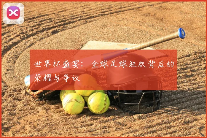 世界杯盛宴：全球足球狂欢背后的荣耀与争议