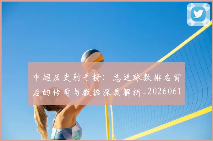 中超历史射手榜：总进球数排名背后的传奇与数据深度解析_20260610190349