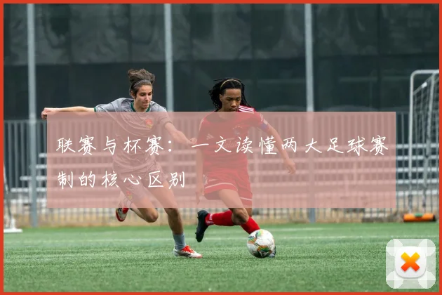 联赛与杯赛:一文读懂两大足球赛制的核心区别