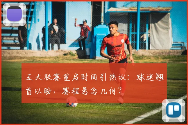 五大联赛重启时间引热议:球迷翘首以盼,赛程悬念几何?
