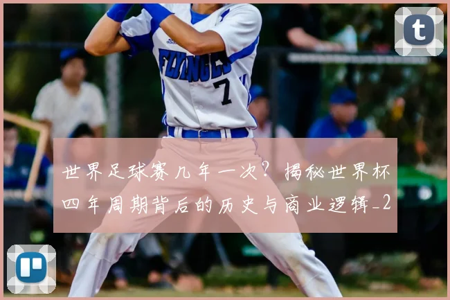 世界足球赛几年一次？揭秘世界杯四年周期背后的历史与商业逻辑_20260610190217