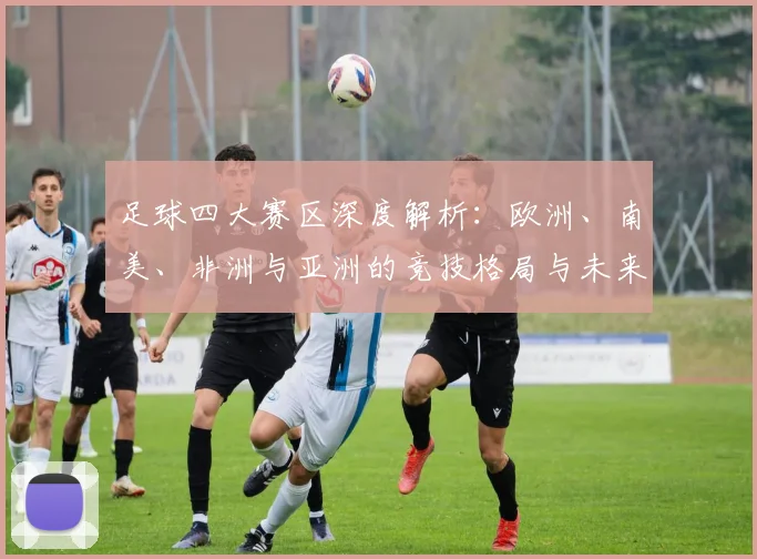 足球四大赛区深度解析：欧洲、南美、非洲与亚洲的竞技格局与未来趋势