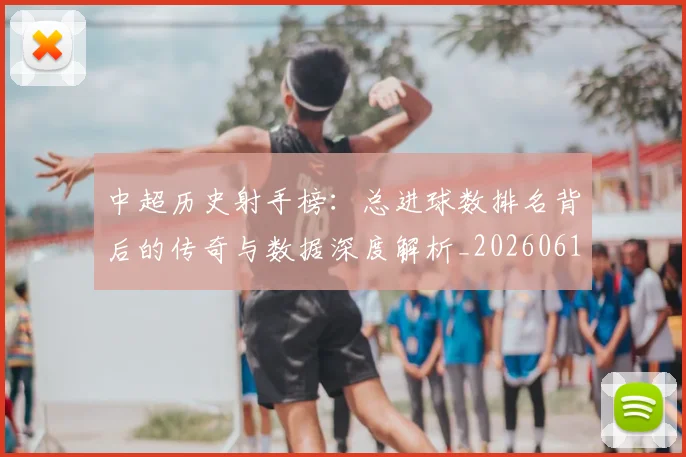 中超历史射手榜：总进球数排名背后的传奇与数据深度解析_20260610190349