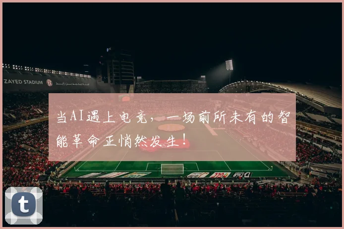 当AI遇上电竞,一场前所未有的智能革命正悄然发生!