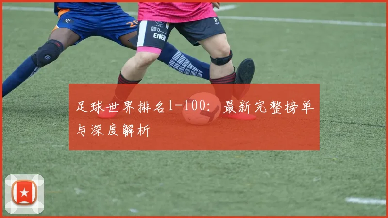 足球世界排名1-100：最新完整榜单与深度解析