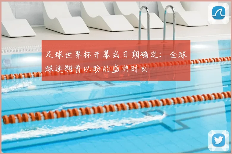 足球世界杯开幕式日期确定：全球球迷翘首以盼的盛典时刻