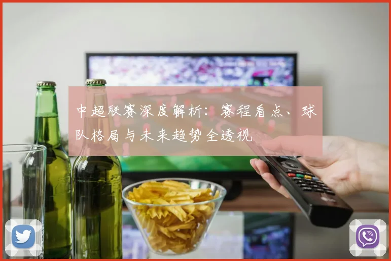 中超联赛深度解析：赛程看点、球队格局与未来趋势全透视