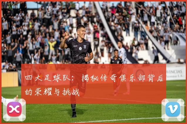 四大足球队：揭秘传奇俱乐部背后的荣耀与挑战