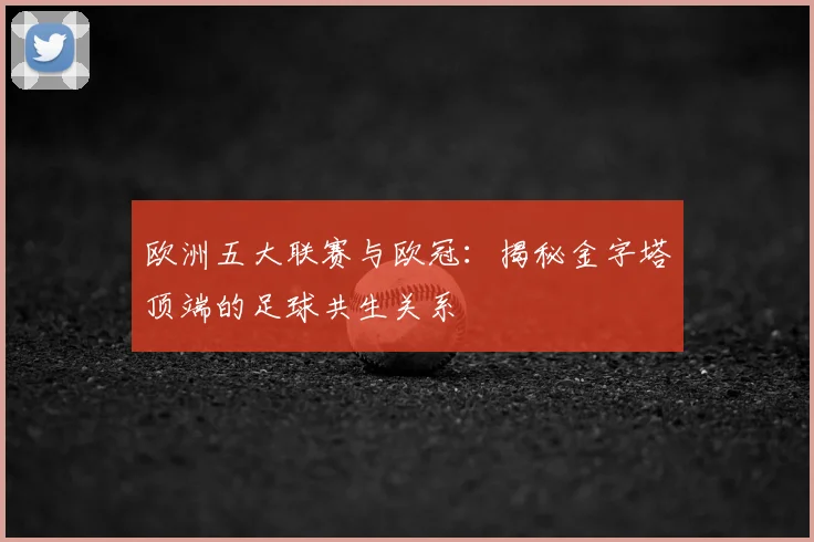 欧洲五大联赛与欧冠：揭秘金字塔顶端的足球共生关系