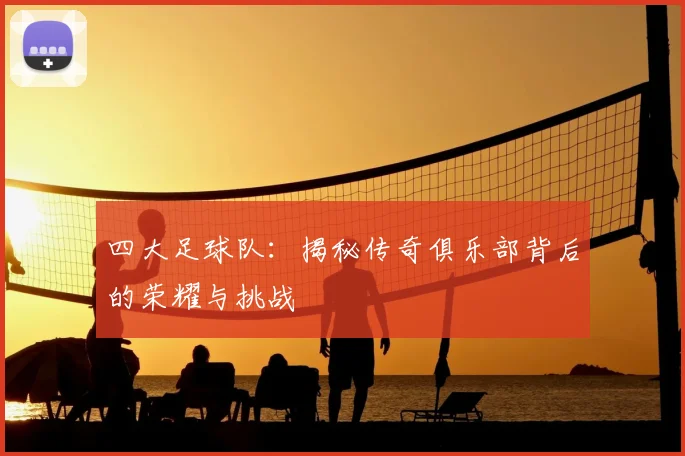 四大足球队：揭秘传奇俱乐部背后的荣耀与挑战