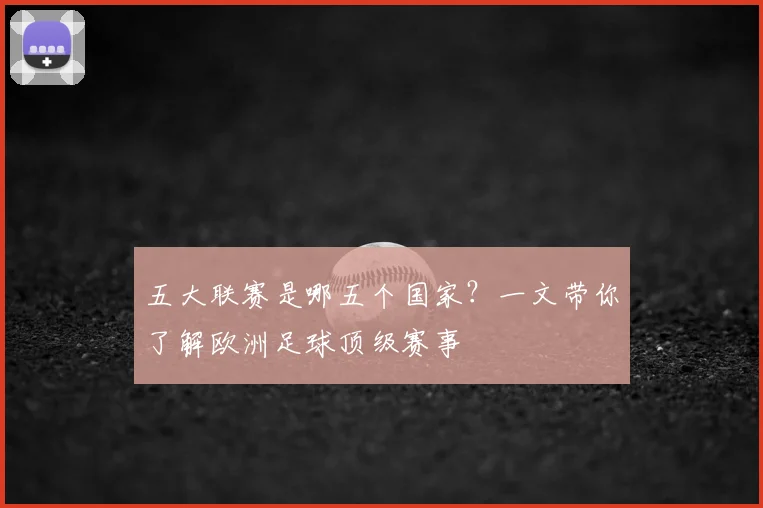五大联赛是哪五个国家?一文带你了解欧洲足球顶级赛事